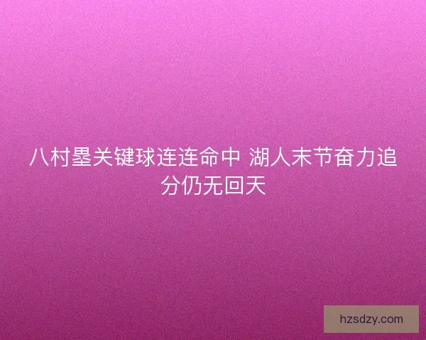 八村塁关键球连连命中 湖人末节奋力追分仍无回天