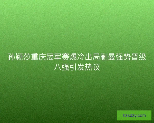 孙颖莎重庆冠军赛爆冷出局蒯曼强势晋级八强引发热议