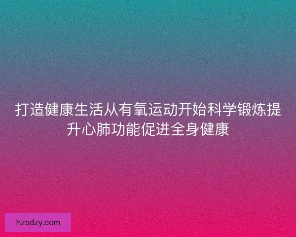 打造健康生活从有氧运动开始科学锻炼提升心肺功能促进全身健康