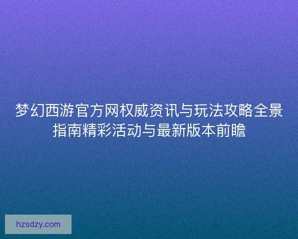 梦幻西游官方网权威资讯与玩法攻略全景指南精彩活动与最新版本前瞻